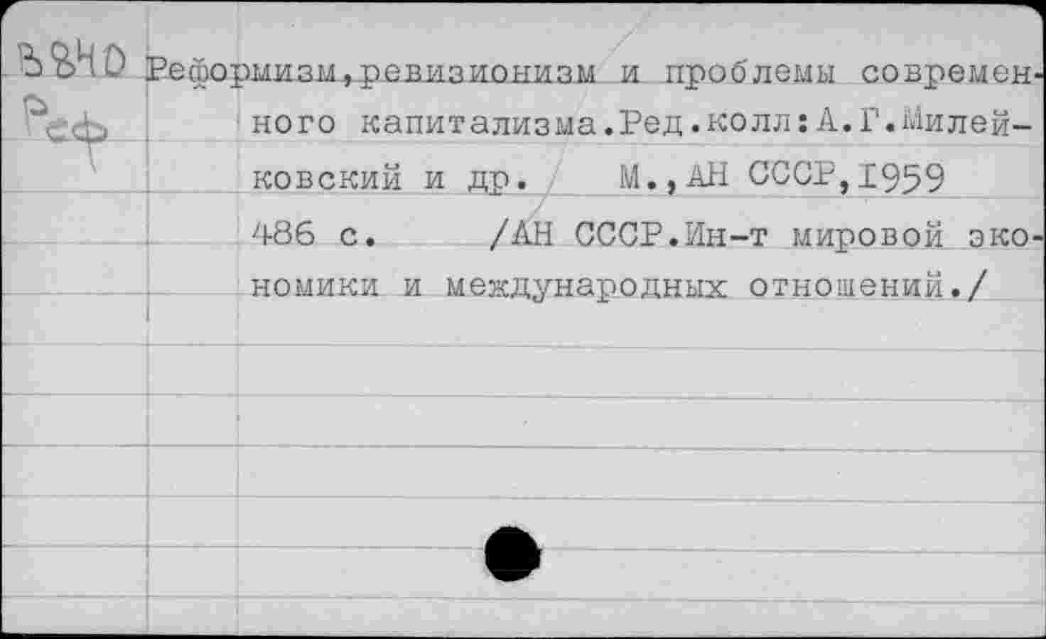 ﻿>мизм, ревизионизм и проблемы современ кого капитализма.Ред.колл:А.Г.йилей-
ковский и др. М.,АН СССР,1959 486 с
/АН СССР.Ин-т мировой эко номики и международных отношений./